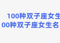 100种双子座女生(100种双子座女生名字)