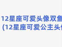 12星座可爱头像双鱼座(12星座可爱公主头像)