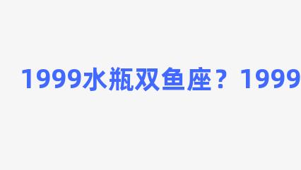 1999水瓶双鱼座？1999年的双鱼座