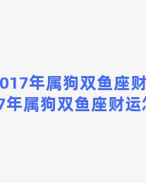 2017年属狗双鱼座财运？2017年属狗双鱼座财运怎么样