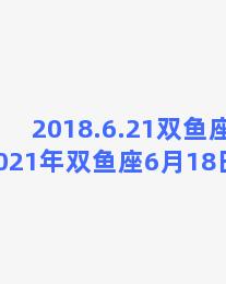 2018.6.21双鱼座，2021年双鱼座6月18日运势