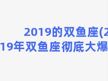 2019的双鱼座(2019年双鱼座彻底大爆发)