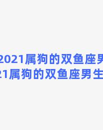 2021属狗的双鱼座男生(2021属狗的双鱼座男生运势)