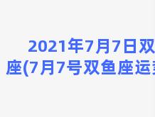 2021年7月7日双鱼座(7月7号双鱼座运势)