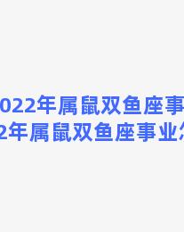 2022年属鼠双鱼座事业，2022年属鼠双鱼座事业怎么样