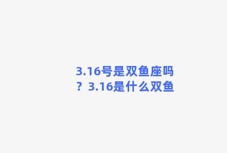 3.16号是双鱼座吗？3.16是什么双鱼