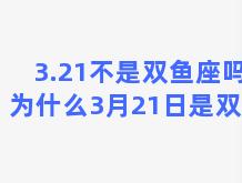 3.21不是双鱼座吗(为什么3月21日是双鱼)