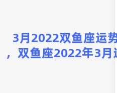 3月2022双鱼座运势女，双鱼座2022年3月运势