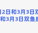 3月2日和3月3日双鱼座(3月2日和3月3日双鱼座相配吗)