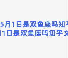 5月1日是双鱼座吗知乎(5月1日是双鱼座吗知乎文章)