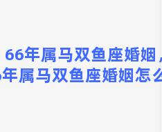 66年属马双鱼座婚姻，66年属马双鱼座婚姻怎么样