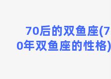 70后的双鱼座(70年双鱼座的性格)