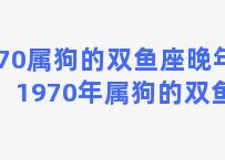 70属狗的双鱼座晚年？1970年属狗的双鱼座