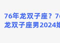 76年龙双子座？76年龙双子座男2024婚姻