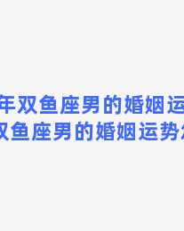 77年双鱼座男的婚姻运势？77年双鱼座男的婚姻运势怎么样