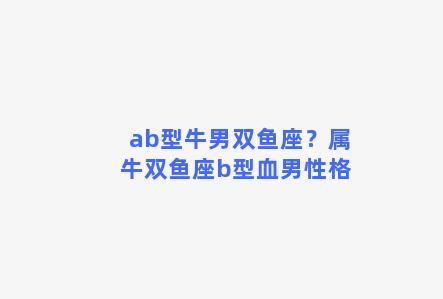 ab型牛男双鱼座？属牛双鱼座b型血男性格