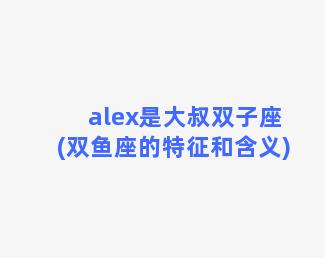 alex是大叔双子座(双鱼座的特征和含义)