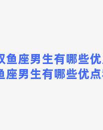 一般双鱼座男生有哪些优点，一般双鱼座男生有哪些优点和缺点