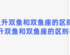 上升双鱼和双鱼座的区别？上升双鱼和双鱼座的区别在哪