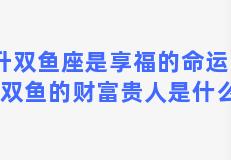 上升双鱼座是享福的命运吗？上升双鱼的财富贵人是什么星座