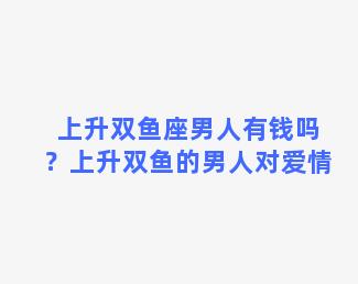 上升双鱼座男人有钱吗？上升双鱼的男人对爱情