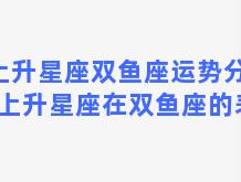 上升星座双鱼座运势分析？上升星座在双鱼座的表现