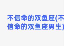 不信命的双鱼座(不信命的双鱼座男生)