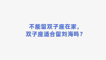 不能留双子座在家，双子座适合留刘海吗？