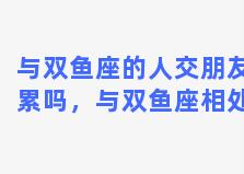 与双鱼座的人交朋友累吗，与双鱼座相处