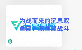 为战而来的沉思双鱼座？双鱼座战斗