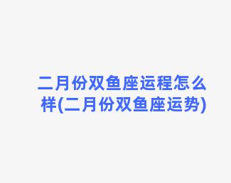 二月份双鱼座运程怎么样(二月份双鱼座运势)