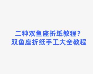 二种双鱼座折纸教程？双鱼座折纸手工大全教程