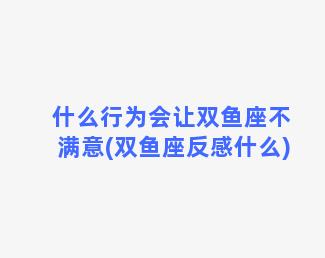 什么行为会让双鱼座不满意(双鱼座反感什么)