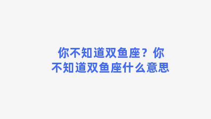 你不知道双鱼座？你不知道双鱼座什么意思