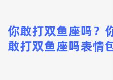 你敢打双鱼座吗？你敢打双鱼座吗表情包