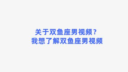 关于双鱼座男视频？我想了解双鱼座男视频