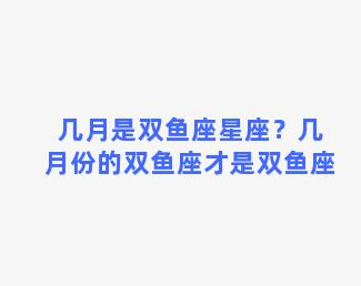 几月是双鱼座星座？几月份的双鱼座才是双鱼座