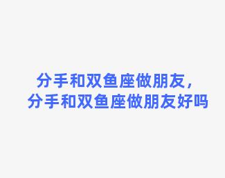 分手和双鱼座做朋友，分手和双鱼座做朋友好吗