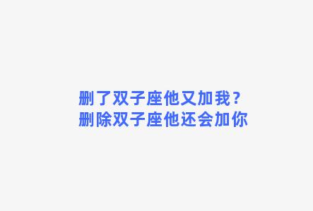 删了双子座他又加我？删除双子座他还会加你