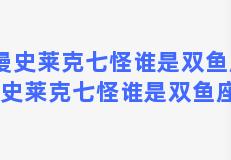 动漫史莱克七怪谁是双鱼座，动漫史莱克七怪谁是双鱼座的人