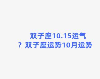 双子座10.15运气？双子座运势10月运势