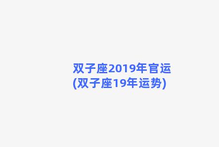 双子座2019年官运(双子座19年运势)