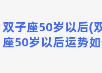 双子座50岁以后(双子座50岁以后运势如何)