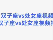 双子座vs处女座视频？双子座vs处女座视频播放