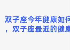 双子座今年健康如何，双子座最近的健康