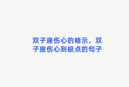 双子座伤心的暗示，双子座伤心到极点的句子