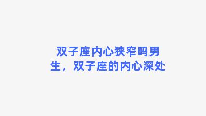 双子座内心狭窄吗男生，双子座的内心深处