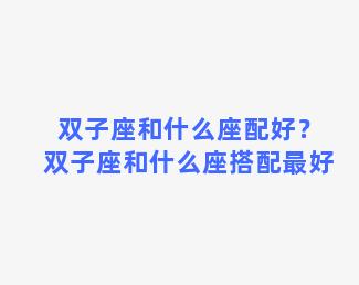 双子座和什么座配好？双子座和什么座搭配最好