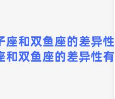 双子座和双鱼座的差异性，双子座和双鱼座的差异性有多大