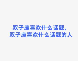 双子座喜欢什么话题，双子座喜欢什么话题的人